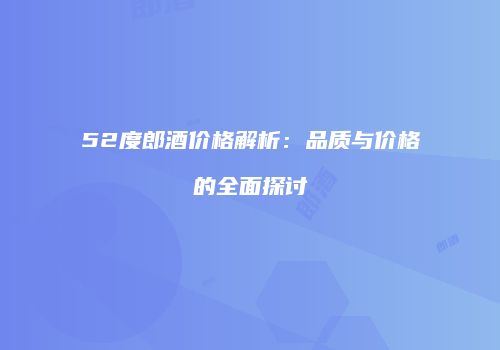 52度郎酒价格解析：品质与价格的全面探讨