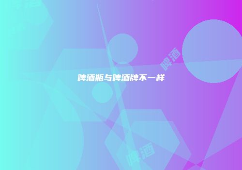 啤酒瓶与啤酒牌不一样