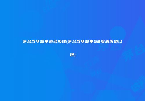 茅台百年故事酒多少钱(茅台百年故事52度酒价格红色)