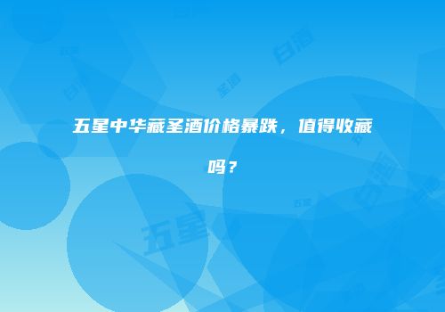 五星中华藏圣酒价格暴跌，值得收藏吗？