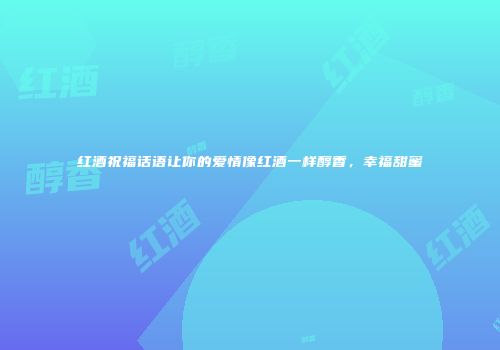红酒祝福话语让你的爱情像红酒一样醇香，幸福甜蜜