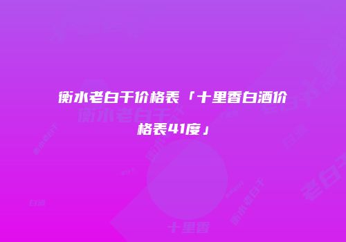 衡水老白干价格表「十里香白酒价格表41度」