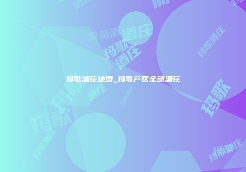 玛歌酒庄地图_玛歌产区全部酒庄