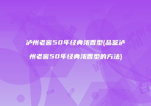 泸州老窖50年经典浓香型(品鉴泸州老窖50年经典浓香型的方法)