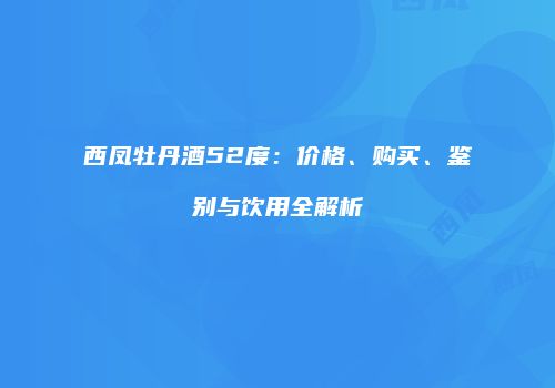 西凤牡丹酒52度：价格、购买、鉴别与饮用全解析