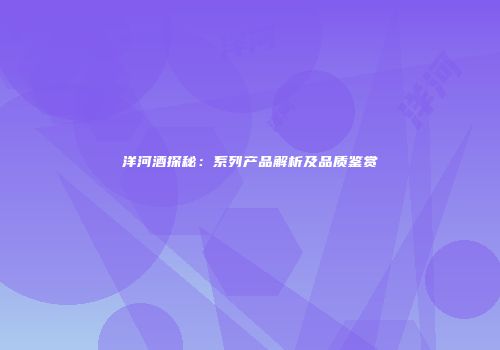 洋河酒探秘：系列产品解析及品质鉴赏