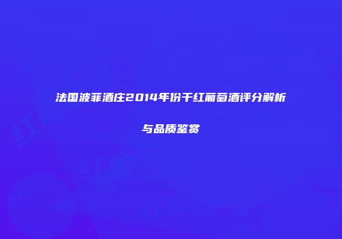 法国波菲酒庄2014年份干红葡萄酒评分解析与品质鉴赏