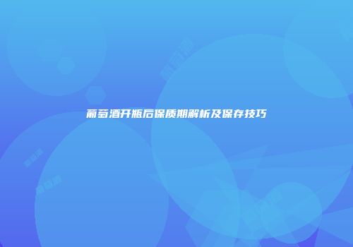 葡萄酒开瓶后保质期解析及保存技巧