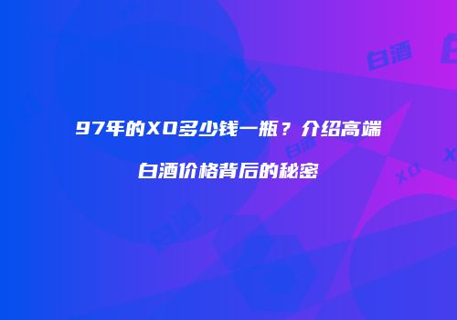 97年的XO多少钱一瓶？介绍高端白酒价格背后的秘密