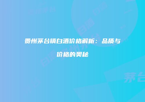 贵州茅台镇白酒价格解析：品质与价格的奥秘