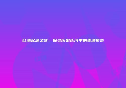 红酒起源之谜：探寻历史长河中的美酒传奇