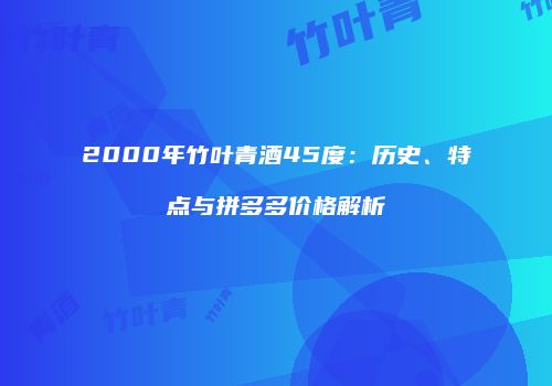 2000年竹叶青酒45度：历史、特点与拼多多价格解析