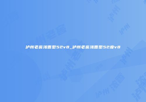 泸州老窖浓香型52v8_泸州老窖浓香型52度v8