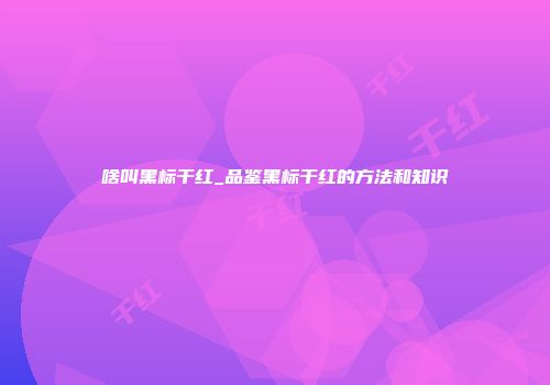 啥叫黑标干红_品鉴黑标干红的方法和知识