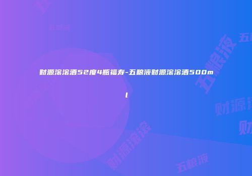 财源滚滚酒52度4瓶福寿-五粮液财源滚滚酒500ml