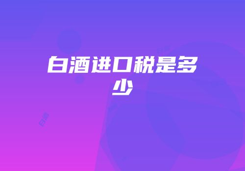 白酒进口税是多少