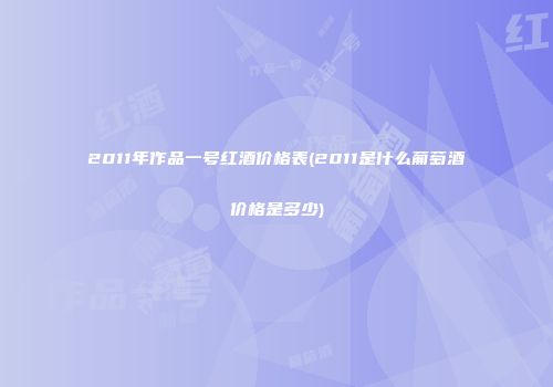 2011年作品一号红酒价格表(2011是什么葡萄酒价格是多少)