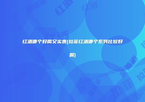 红酒哪个好喝又实惠(拉菲红酒哪个系列比较好喝)