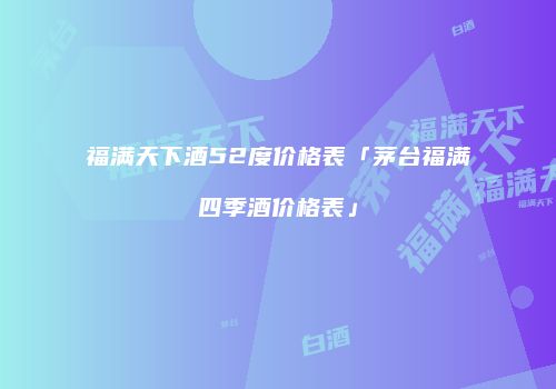 福满天下酒52度价格表「茅台福满四季酒价格表」