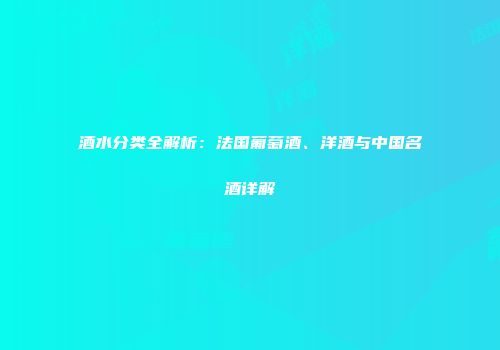酒水分类全解析：法国葡萄酒、洋酒与中国名酒详解