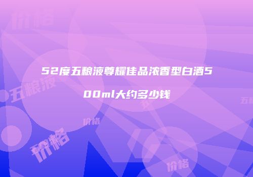 52度五粮液尊耀佳品浓香型白酒500ml大约多少钱