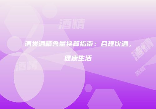 酒类酒精含量换算指南：合理饮酒，健康生活