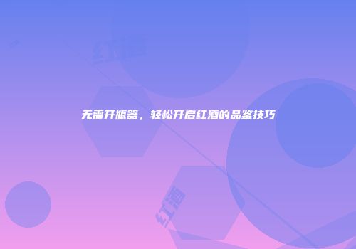 无需开瓶器，轻松开启红酒的品鉴技巧
