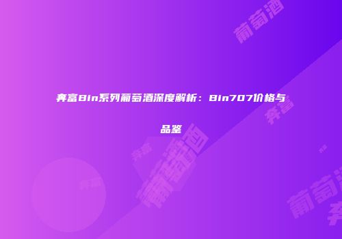 奔富Bin系列葡萄酒深度解析：Bin707价格与品鉴