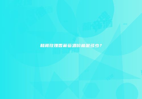 和阗玫瑰香葡萄酒价格是多少？