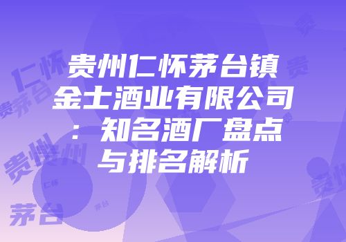 贵州仁怀茅台镇金士酒业有限公司：知名酒厂盘点与排名解析
