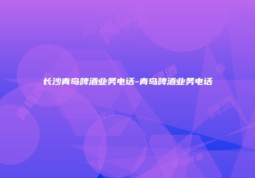 长沙青岛啤酒业务电话-青岛啤酒业务电话