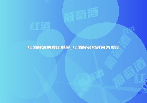 红酒醒酒的最佳时间_红酒醒多少时间为最佳