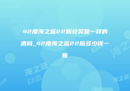 42度海之蓝22版兑奖是一样的酒吗_42度海之蓝22版多少钱一瓶