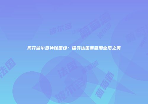 揭开波尔多神秘面纱：探寻法国葡萄酒皇后之美