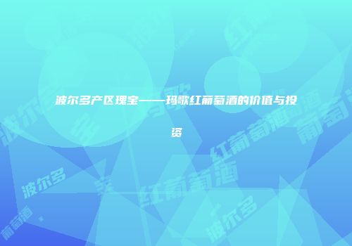 波尔多产区瑰宝——玛歌红葡萄酒的价值与投资