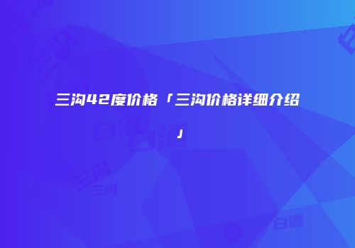 三沟42度价格「三沟价格详细介绍」