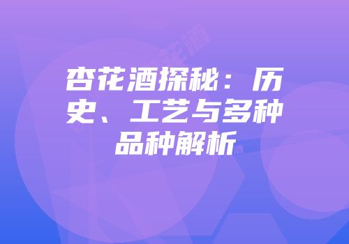 杏花酒探秘：历史、工艺与多种品种解析