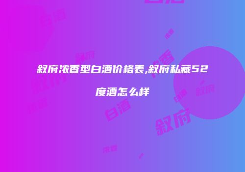 叙府浓香型白酒价格表,叙府私藏52度酒怎么样