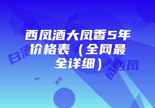 西凤酒大凤香5年价格表（全网最全详细）