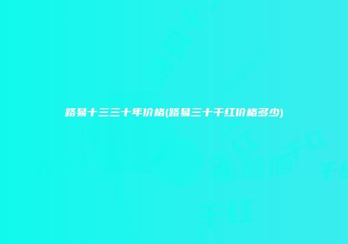 路易十三三十年价格(路易三十干红价格多少)