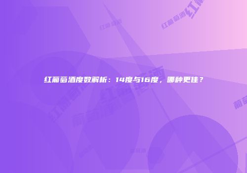 红葡萄酒度数解析：14度与16度，哪种更佳？