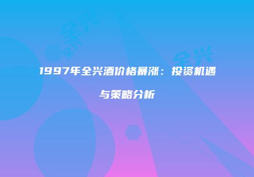 1997年全兴酒价格暴涨：投资机遇与策略分析