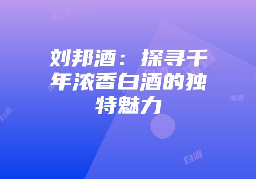 刘邦酒：探寻千年浓香白酒的独特魅力