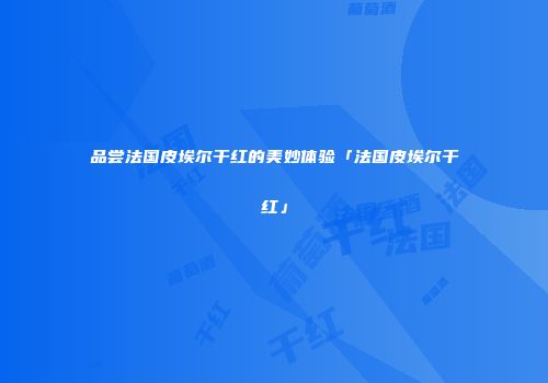 品尝法国皮埃尔干红的美妙体验「法国皮埃尔干红」