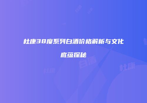 杜康38度系列白酒价格解析与文化底蕴探秘