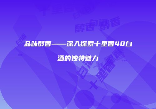 品味醇香——深入探索十里香40白酒的独特魅力