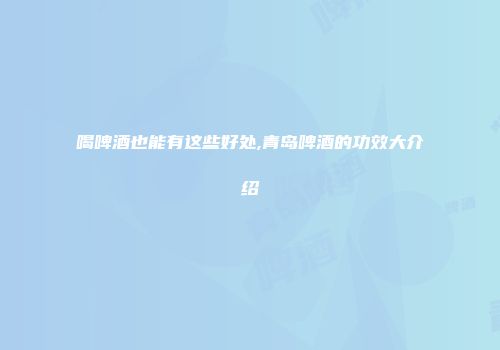 喝啤酒也能有这些好处,青岛啤酒的功效大介绍