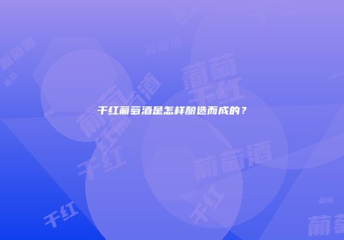 干红葡萄酒是怎样酿造而成的？