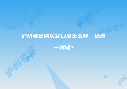 泸州老窖清溪谷口感怎么样，值得一试吗？