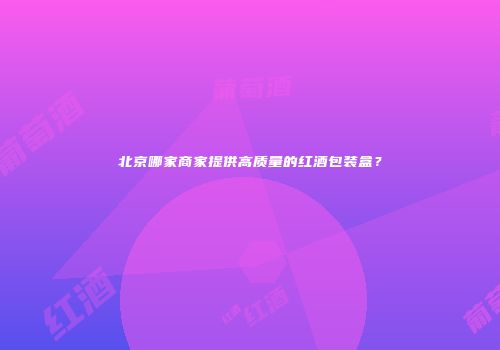 北京哪家商家提供高质量的红酒包装盒？